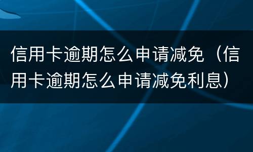 信用卡逾期怎么申请减免（信用卡逾期怎么申请减免利息）