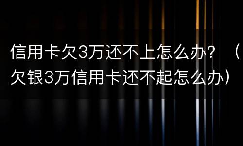 信用卡欠3万还不上怎么办？（欠银3万信用卡还不起怎么办）