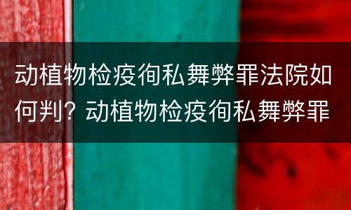 动植物检疫徇私舞弊罪法院如何判? 动植物检疫徇私舞弊罪犯罪主体