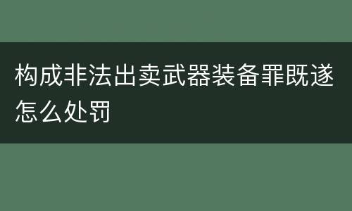 构成非法出卖武器装备罪既遂怎么处罚