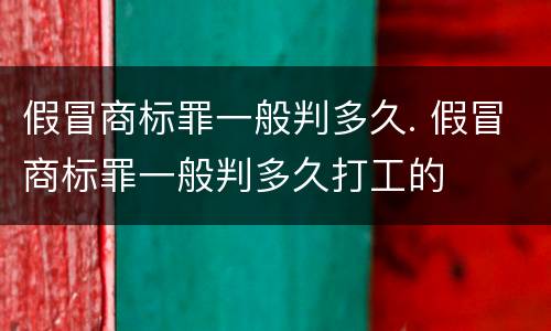 假冒商标罪一般判多久. 假冒商标罪一般判多久打工的