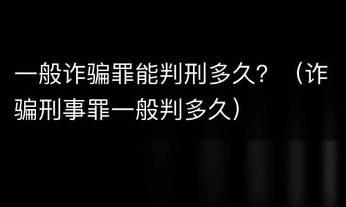 一般诈骗罪能判刑多久？（诈骗刑事罪一般判多久）