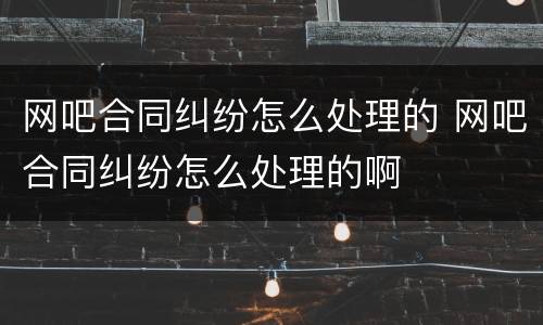 网吧合同纠纷怎么处理的 网吧合同纠纷怎么处理的啊