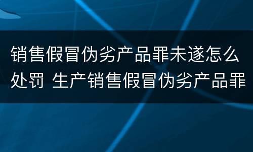 销售假冒伪劣产品罪未遂怎么处罚 生产销售假冒伪劣产品罪未遂