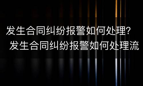 发生合同纠纷报警如何处理？ 发生合同纠纷报警如何处理流程