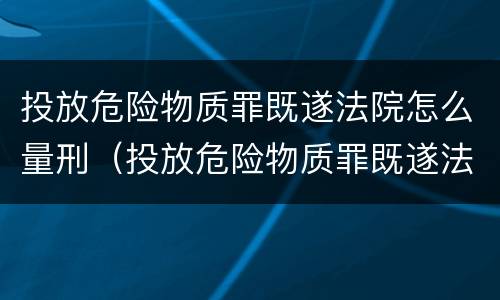 投放危险物质罪既遂法院怎么量刑（投放危险物质罪既遂法院怎么量刑的）