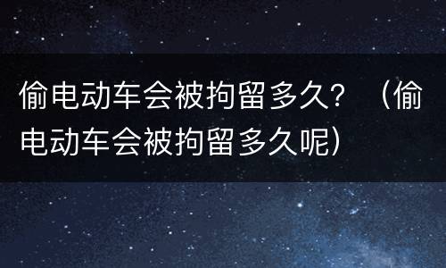 偷电动车会被拘留多久？（偷电动车会被拘留多久呢）