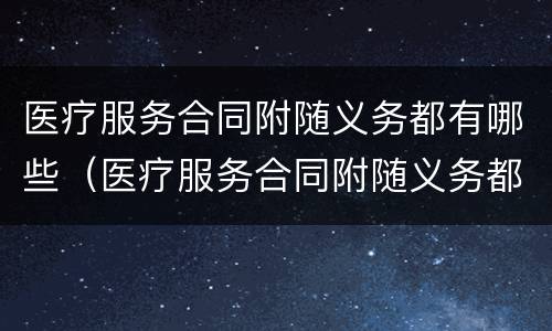 医疗服务合同附随义务都有哪些（医疗服务合同附随义务都有哪些条款）