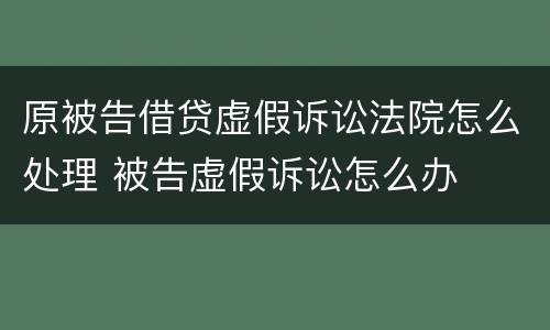 原被告借贷虚假诉讼法院怎么处理 被告虚假诉讼怎么办