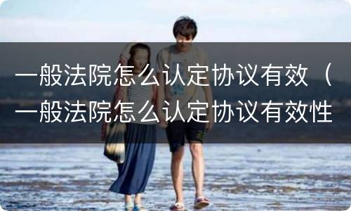 一般法院怎么认定协议有效（一般法院怎么认定协议有效性）
