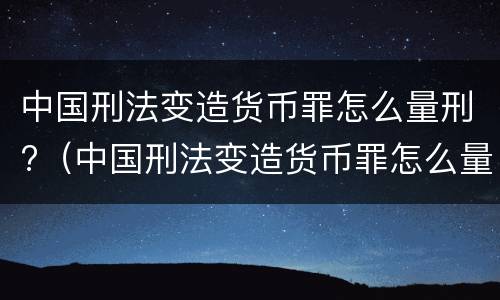 中国刑法变造货币罪怎么量刑?（中国刑法变造货币罪怎么量刑标准）