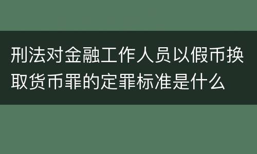 刑法对金融工作人员以假币换取货币罪的定罪标准是什么