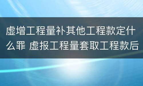 虚增工程量补其他工程款定什么罪 虚报工程量套取工程款后归还