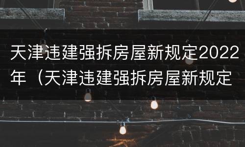 天津违建强拆房屋新规定2022年（天津违建强拆房屋新规定2022年解读）