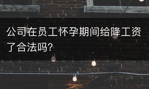 公司在员工怀孕期间给降工资了合法吗？