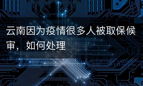云南因为疫情很多人被取保候审，如何处理