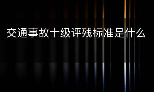 交通事故十级评残标准是什么