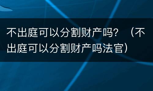 不出庭可以分割财产吗？（不出庭可以分割财产吗法官）