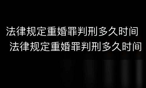 法律规定重婚罪判刑多久时间 法律规定重婚罪判刑多久时间结案
