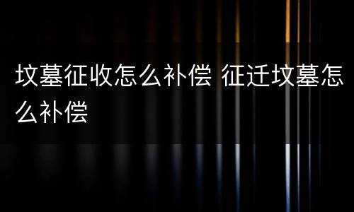 坟墓征收怎么补偿 征迁坟墓怎么补偿