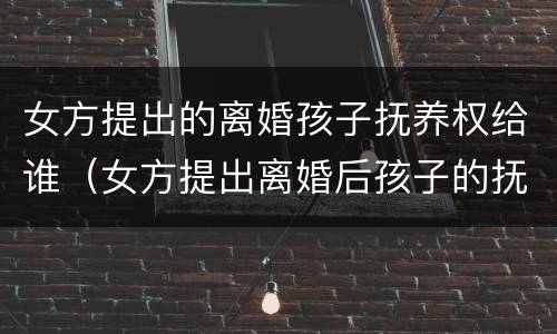 女方提出的离婚孩子抚养权给谁（女方提出离婚后孩子的抚养费怎么算）
