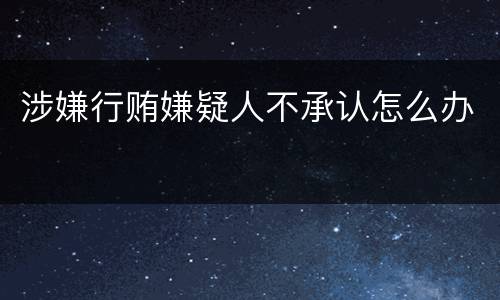 涉嫌行贿嫌疑人不承认怎么办