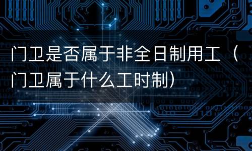 门卫是否属于非全日制用工（门卫属于什么工时制）