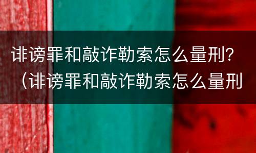 诽谤罪和敲诈勒索怎么量刑？（诽谤罪和敲诈勒索怎么量刑的）