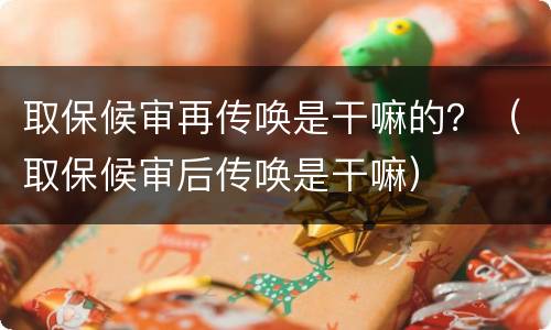 取保候审再传唤是干嘛的？（取保候审后传唤是干嘛）