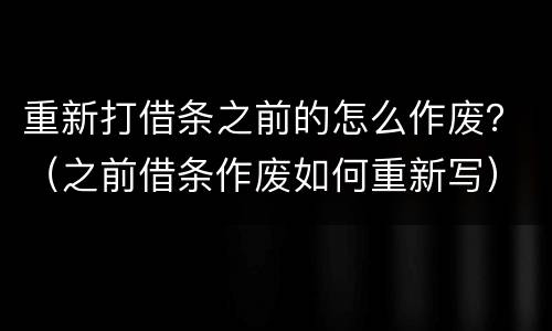 重新打借条之前的怎么作废？（之前借条作废如何重新写）