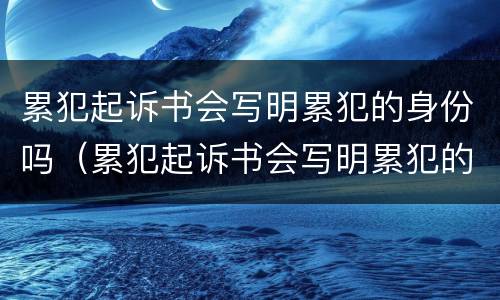 累犯起诉书会写明累犯的身份吗（累犯起诉书会写明累犯的身份吗怎么写）