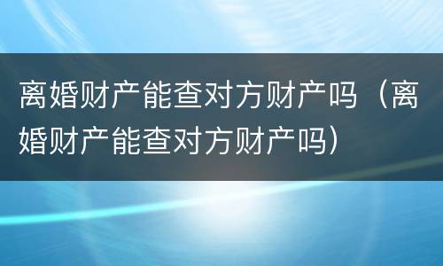 离婚财产能查对方财产吗（离婚财产能查对方财产吗）
