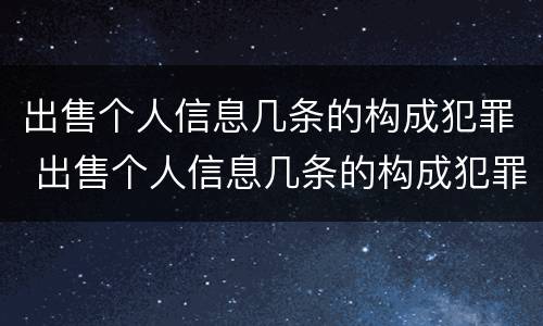 出售个人信息几条的构成犯罪 出售个人信息几条的构成犯罪行为