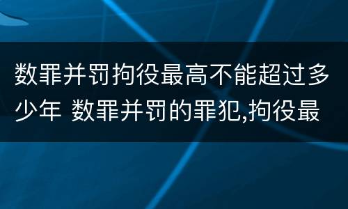 数罪并罚拘役最高不能超过多少年 数罪并罚的罪犯,拘役最高不能超过一年