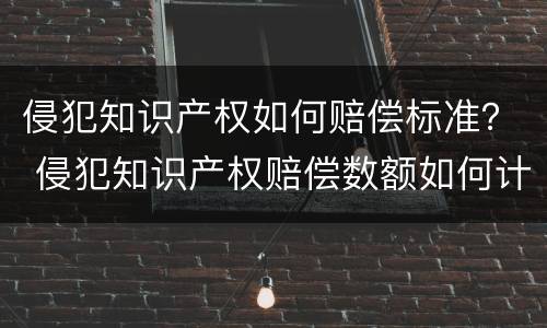 侵犯知识产权如何赔偿标准？ 侵犯知识产权赔偿数额如何计算