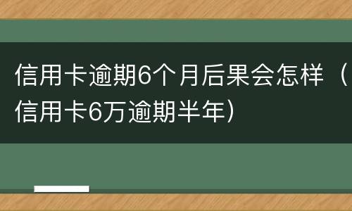 信用卡逾期6个月后果会怎样（信用卡6万逾期半年）