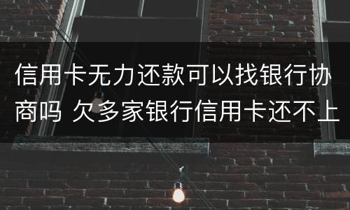 信用卡无力还款可以找银行协商吗 欠多家银行信用卡还不上可以协商吗