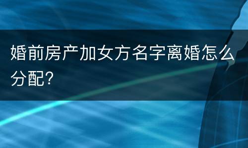 婚前房产加女方名字离婚怎么分配?