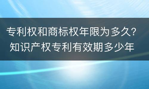 专利权和商标权年限为多久？ 知识产权专利有效期多少年