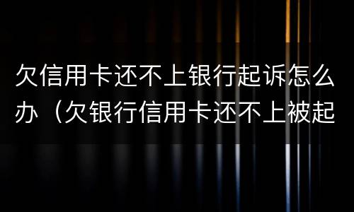 欠信用卡还不上银行起诉怎么办（欠银行信用卡还不上被起诉了怎么办）