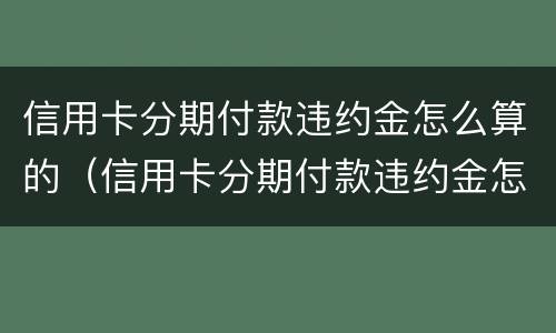 信用卡分期付款违约金怎么算的（信用卡分期付款违约金怎么算的呀）