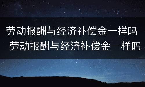 劳动报酬与经济补偿金一样吗 劳动报酬与经济补偿金一样吗