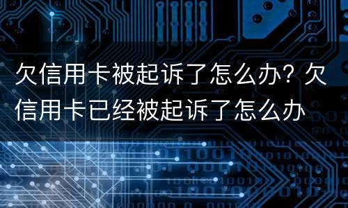 欠信用卡被起诉了怎么办? 欠信用卡已经被起诉了怎么办