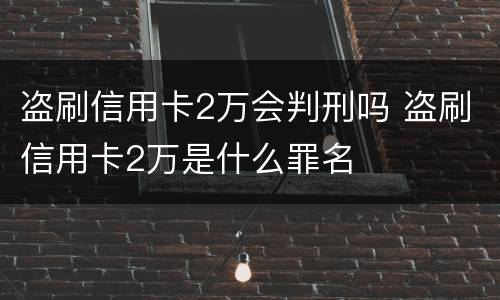 盗刷信用卡2万会判刑吗 盗刷信用卡2万是什么罪名