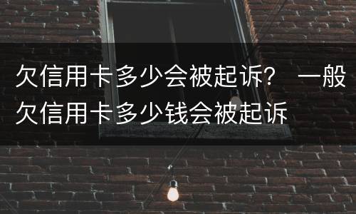 欠信用卡多少会被起诉？ 一般欠信用卡多少钱会被起诉