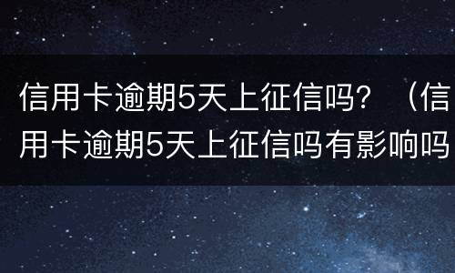 信用卡逾期5天上征信吗？（信用卡逾期5天上征信吗有影响吗）