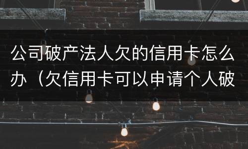 公司破产法人欠的信用卡怎么办（欠信用卡可以申请个人破产吗）