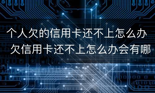 个人欠的信用卡还不上怎么办 欠信用卡还不上怎么办会有哪些后果