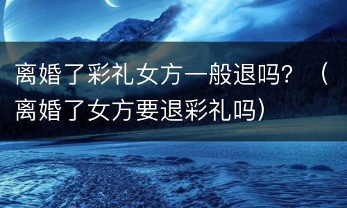 离婚了彩礼女方一般退吗？（离婚了女方要退彩礼吗）
