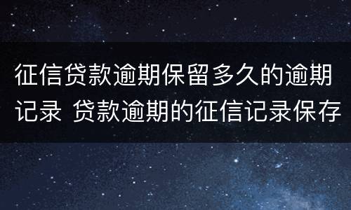 征信贷款逾期保留多久的逾期记录 贷款逾期的征信记录保存几年